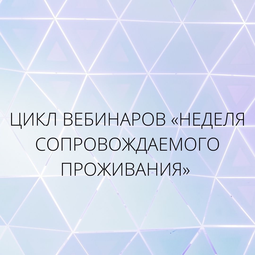 ЦИКЛ ВЕБИНАРОВ «НЕДЕЛЯ СОПРОВОЖДАЕМОГО ПРОЖИВАНИЯ»